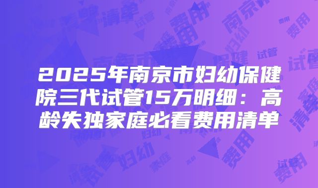 2025年南京市妇幼保健院三代试管15万明细：高龄失独家庭必看费用清单