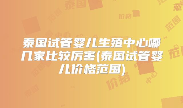泰国试管婴儿生殖中心哪几家比较厉害(泰国试管婴儿价格范围)