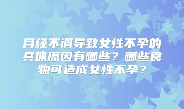 月经不调导致女性不孕的具体原因有哪些？哪些食物可造成女性不孕？