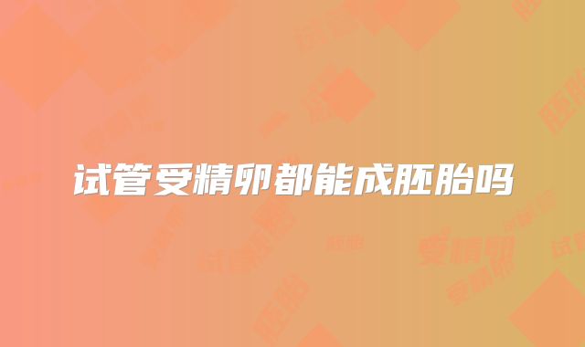 试管受精卵都能成胚胎吗