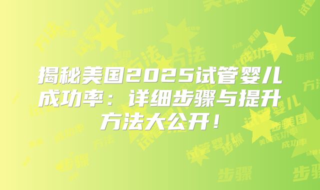 揭秘美国2025试管婴儿成功率：详细步骤与提升方法大公开！