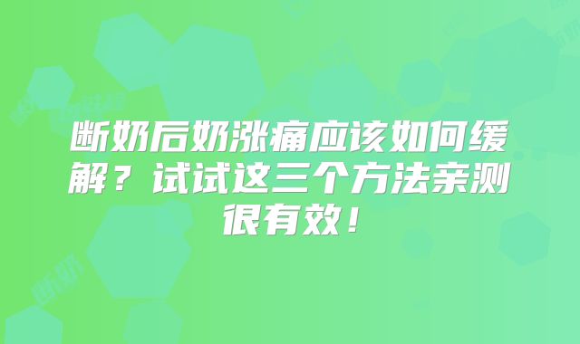 断奶后奶涨痛应该如何缓解？试试这三个方法亲测很有效！