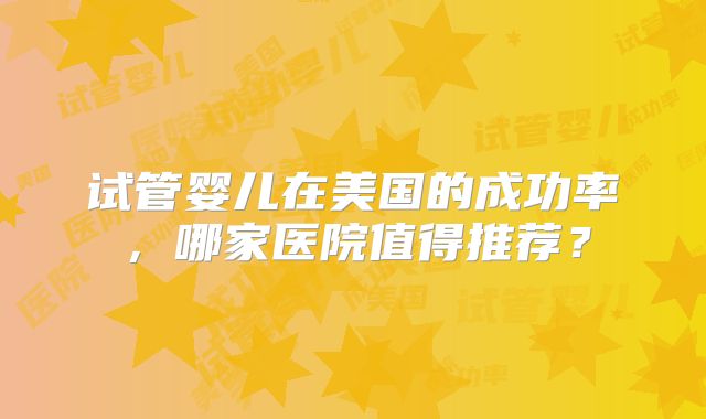 试管婴儿在美国的成功率，哪家医院值得推荐？
