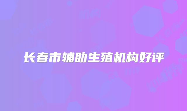长春市辅助生殖机构好评