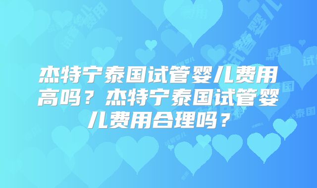 杰特宁泰国试管婴儿费用高吗?杰特宁泰国试管婴儿费用合理吗?