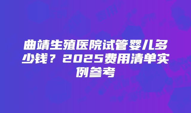 曲靖生殖医院试管婴儿多少钱？2025费用清单实例参考