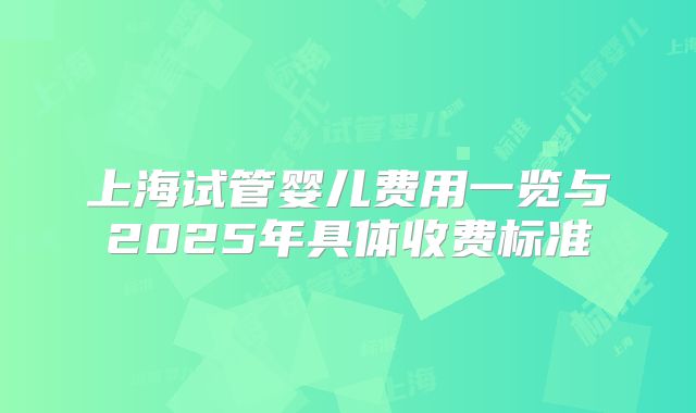 上海试管婴儿费用一览与2025年具体收费标准