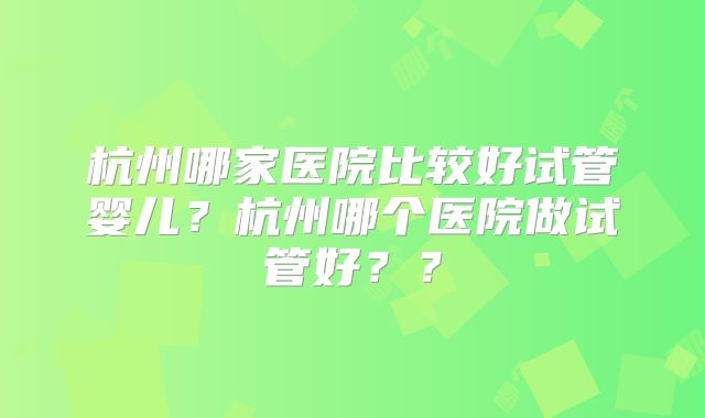 杭州哪家医院比较好试管婴儿?杭州哪个医院做试管好??