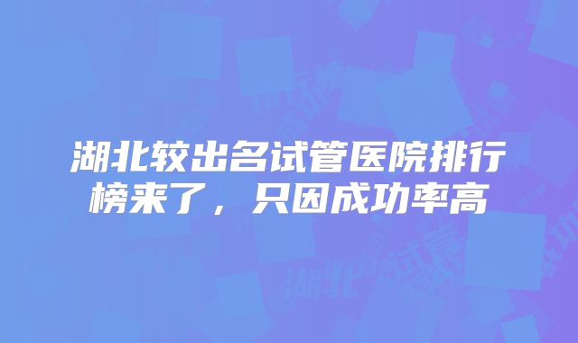 湖北较出名试管医院排行榜来了，只因成功率高
