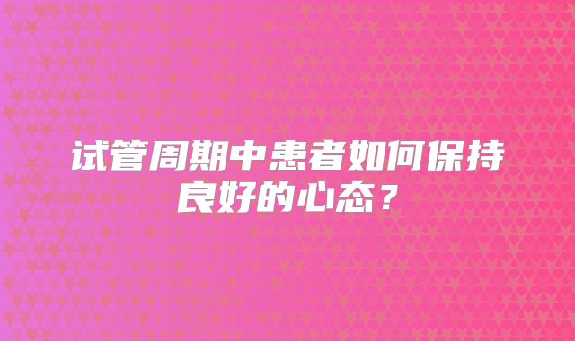 试管周期中患者如何保持良好的心态？
