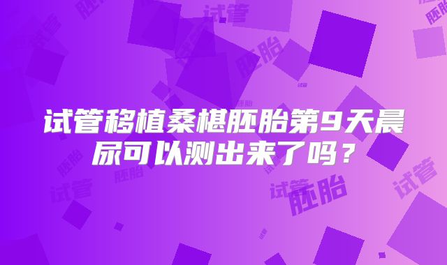 试管移植桑椹胚胎第9天晨尿可以测出来了吗？