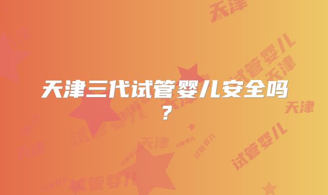 天津三代试管婴儿安全吗？