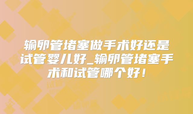输卵管堵塞做手术好还是试管婴儿好_输卵管堵塞手术和试管哪个好！