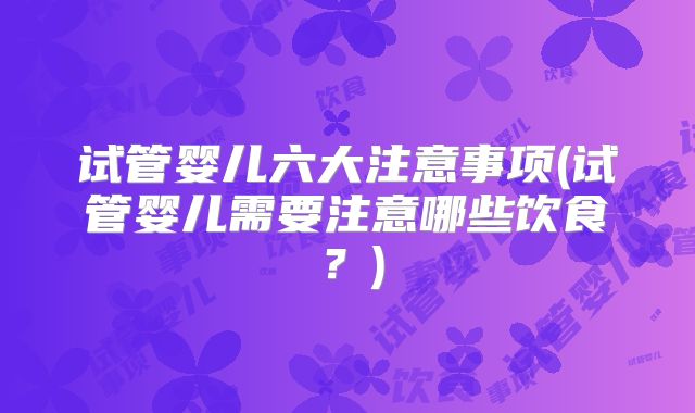 试管婴儿六大注意事项(试管婴儿需要注意哪些饮食？)