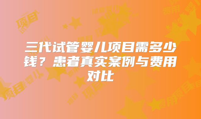 三代试管婴儿项目需多少钱？患者真实案例与费用对比