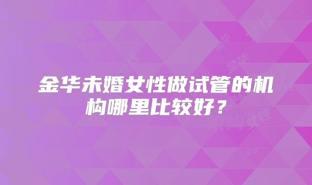 金华未婚女性做试管的机构哪里比较好？