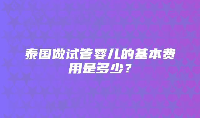 泰国做试管婴儿的基本费用是多少？