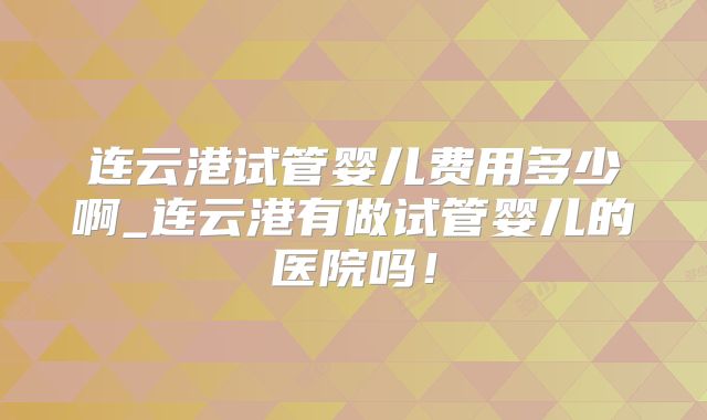 连云港试管婴儿费用多少啊_连云港有做试管婴儿的医院吗！
