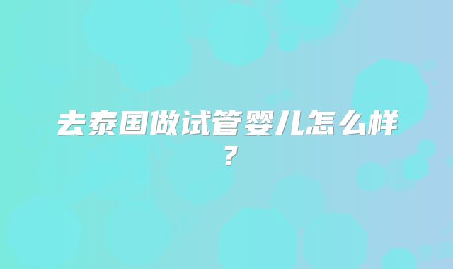 去泰国做试管婴儿怎么样？