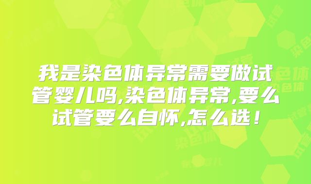 我是染色体异常需要做试管婴儿吗,染色体异常,要么试管要么自怀,怎么选！