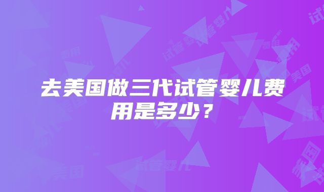 去美国做三代试管婴儿费用是多少?