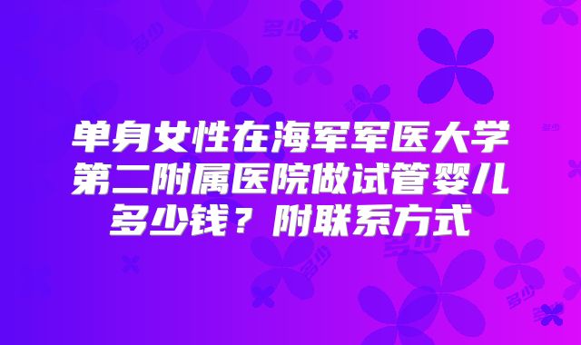 单身女性在海军军医大学第二附属医院做试管婴儿多少钱？附联系方式