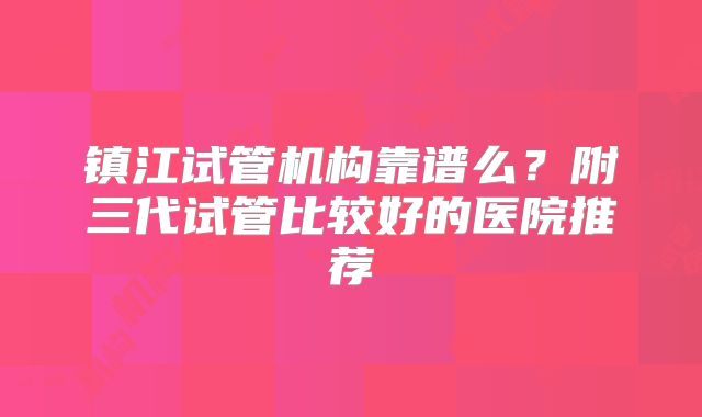 镇江试管机构靠谱么?附三代试管比较好的医院推荐