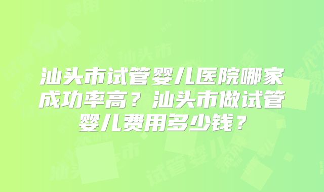 汕头市试管婴儿医院哪家成功率高?汕头市做试管婴儿费用多少钱?