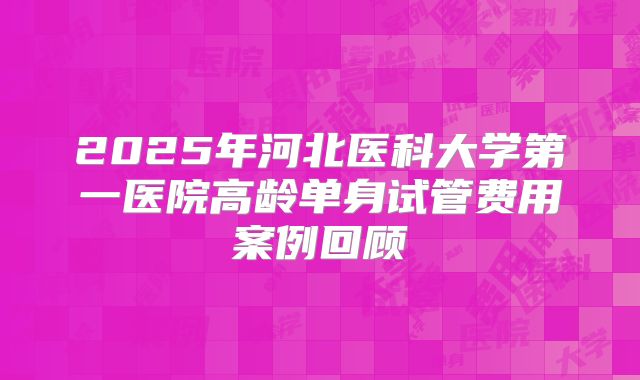 2025年河北医科大学第一医院高龄单身试管费用案例回顾