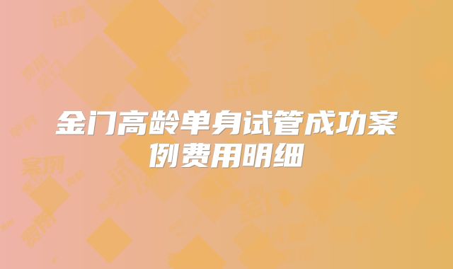 金门高龄单身试管成功案例费用明细