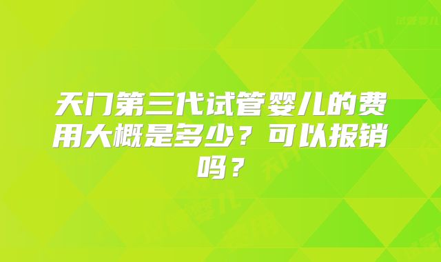 天门第三代试管婴儿的费用大概是多少？可以报销吗？
