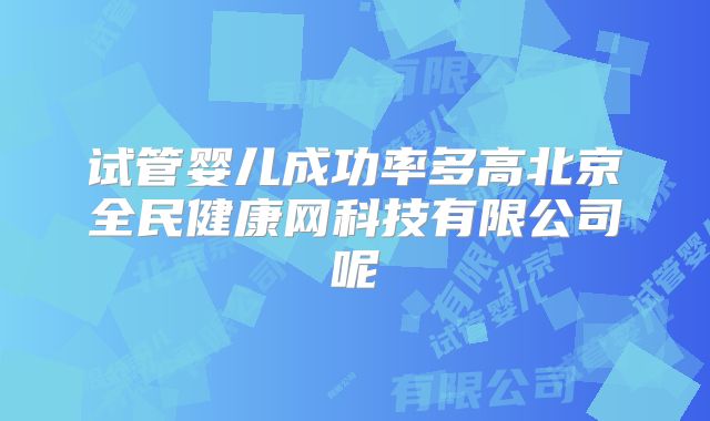试管婴儿成功率多高北京全民健康网科技有限公司呢