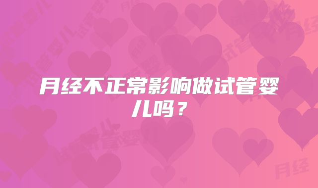 月经不正常影响做试管婴儿吗？