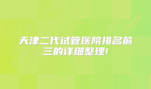 天津二代试管医院排名前三的详细整理!