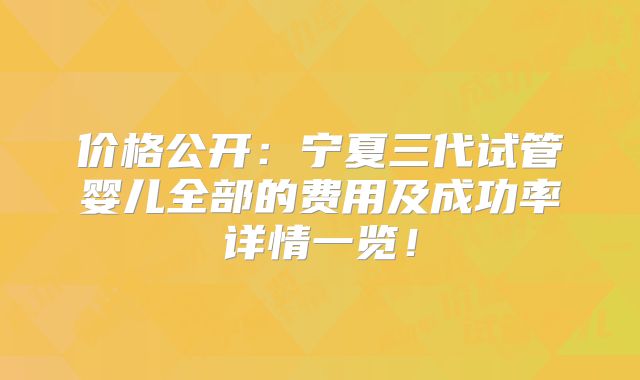 价格公开：宁夏三代试管婴儿全部的费用及成功率详情一览！