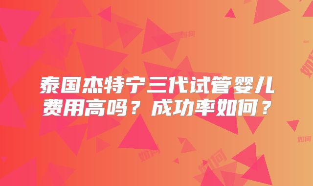 泰国杰特宁三代试管婴儿费用高吗？成功率如何？