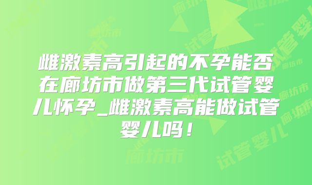 雌激素高引起的不孕能否在廊坊市做第三代试管婴儿怀孕_雌激素高能做试管婴儿吗!