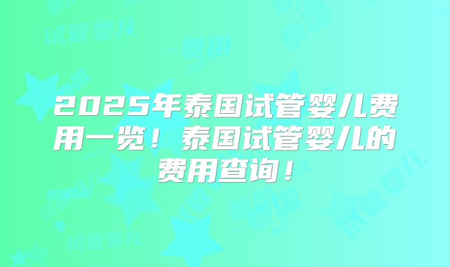 2025年泰国试管婴儿费用一览！泰国试管婴儿的费用查询！
