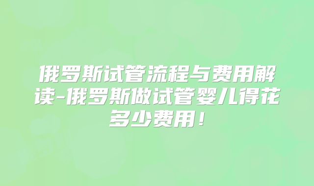 俄罗斯试管流程与费用解读-俄罗斯做试管婴儿得花多少费用!