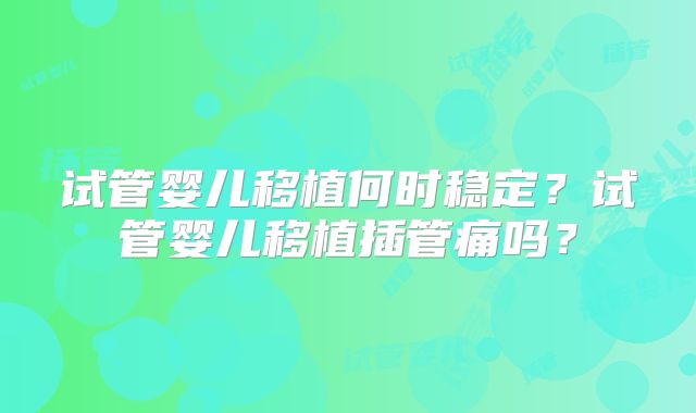 试管婴儿移植何时稳定？试管婴儿移植插管痛吗？
