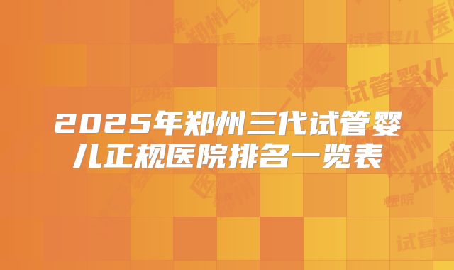 2025年郑州三代试管婴儿正规医院排名一览表