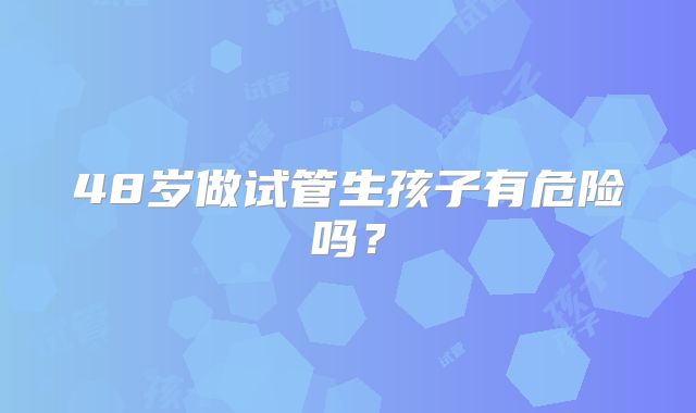 48岁做试管生孩子有危险吗？