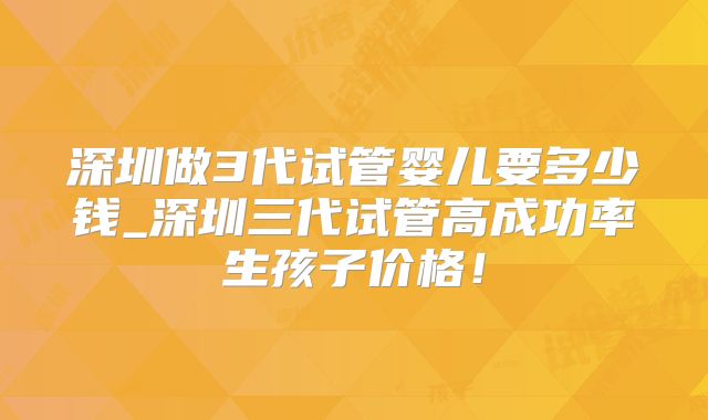 深圳做3代试管婴儿要多少钱_深圳三代试管高成功率生孩子价格!