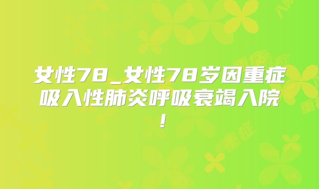 女性78_女性78岁因重症吸入性肺炎呼吸衰竭入院!