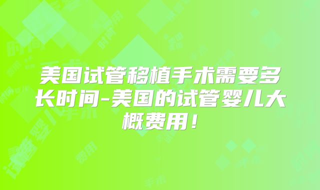美国试管移植手术需要多长时间-美国的试管婴儿大概费用！