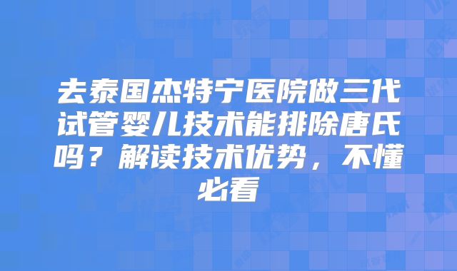 去泰国杰特宁医院做三代试管婴儿技术能排除唐氏吗？解读技术优势，不懂必看