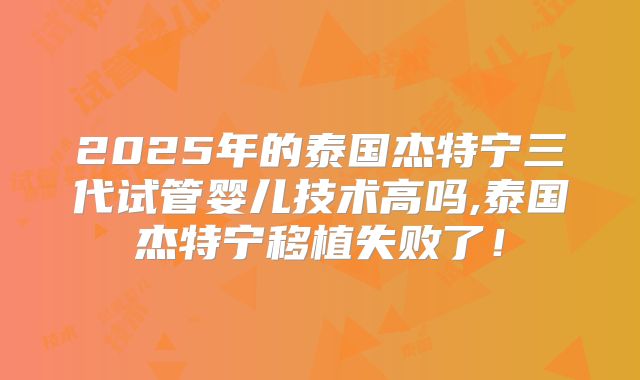 2025年的泰国杰特宁三代试管婴儿技术高吗,泰国杰特宁移植失败了!