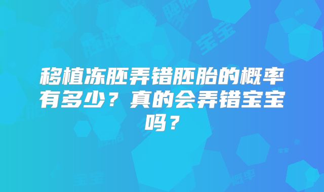 移植冻胚弄错胚胎的概率有多少？真的会弄错宝宝吗？