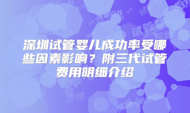 深圳试管婴儿成功率受哪些因素影响?附三代试管费用明细介绍