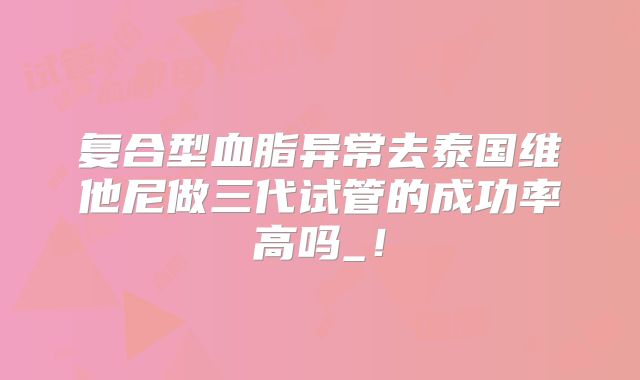 复合型血脂异常去泰国维他尼做三代试管的成功率高吗_!